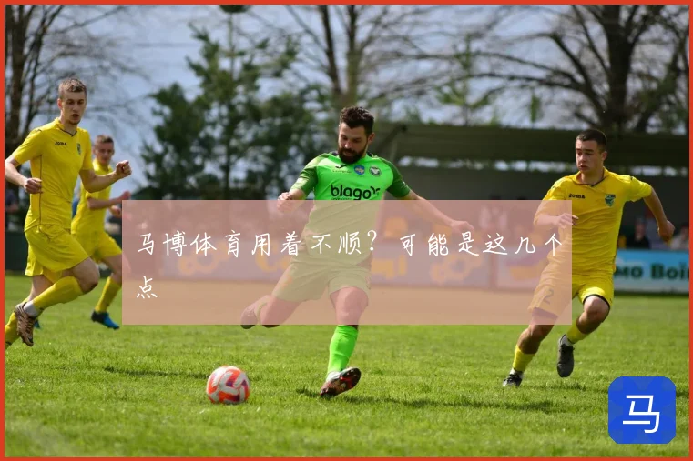 马博体育用着不顺？可能是这几个点