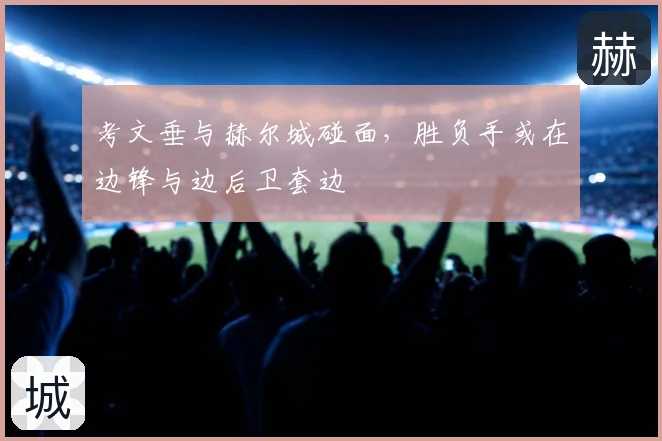 考文垂与赫尔城碰面，胜负手或在边锋与边后卫套边
