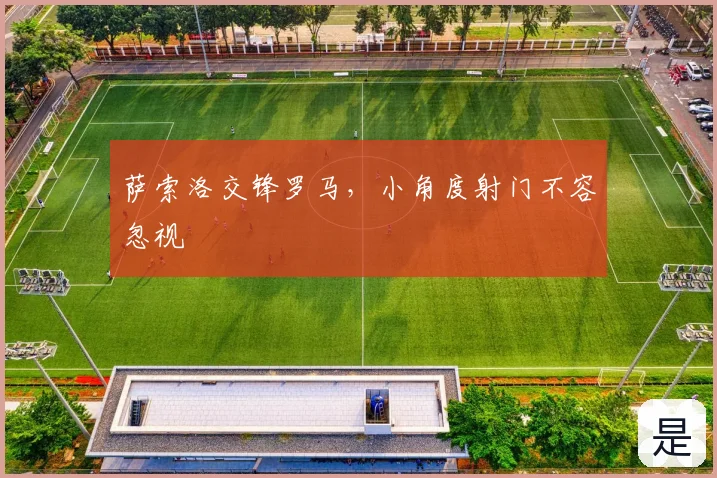 萨索洛交锋罗马，小角度射门不容忽视