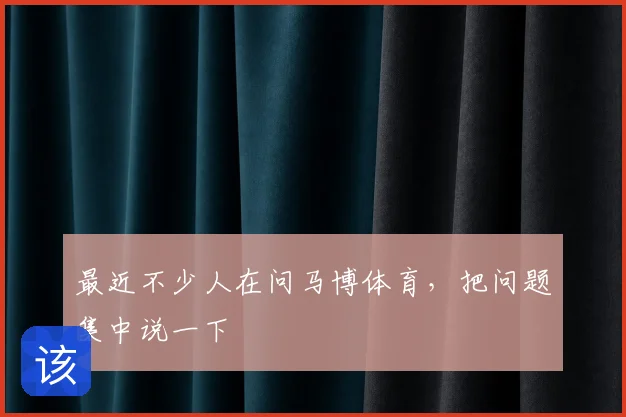 最近不少人在问马博体育，把问题集中说一下