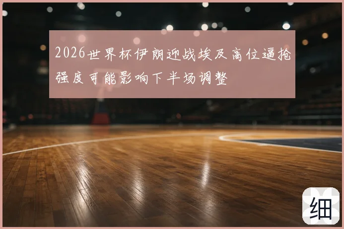 2026世界杯伊朗迎战埃及高位逼抢强度可能影响下半场调整