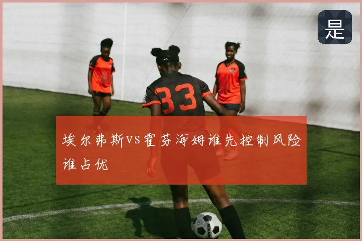 埃尔弗斯vs霍芬海姆谁先控制风险谁占优