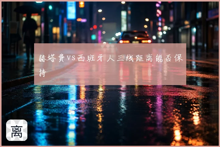赫塔费vs西班牙人三线距离能否保持