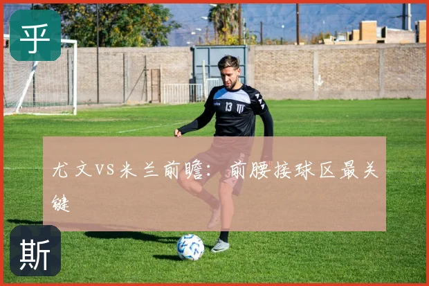 尤文vs米兰前瞻：前腰接球区最关键