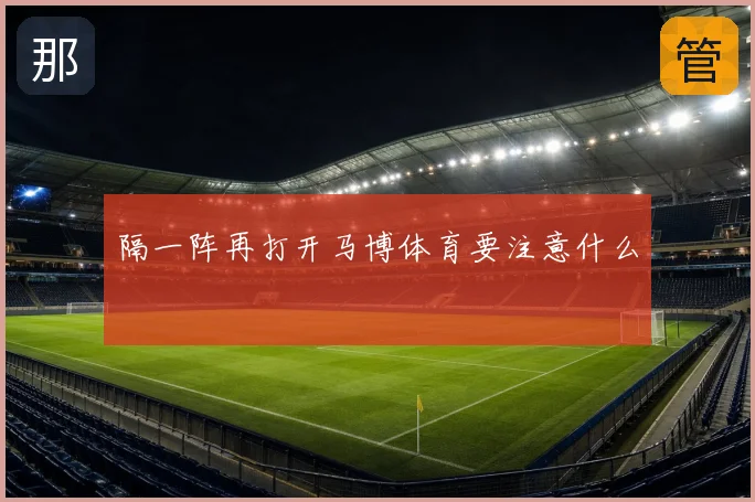 隔一阵再打开马博体育要注意什么