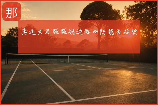 奥运女足强强战边路回防能否延续